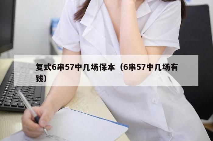 复式6串57中几场保本（6串57中几场有钱）